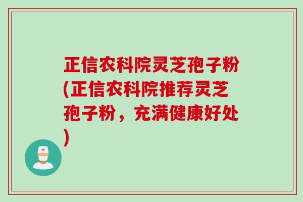 正信农科院灵芝孢子粉(正信农科院推荐灵芝孢子粉,充满健康好处) 正信农科院灵芝孢子粉(正信农科院推荐灵芝孢子粉,充满健康好处)