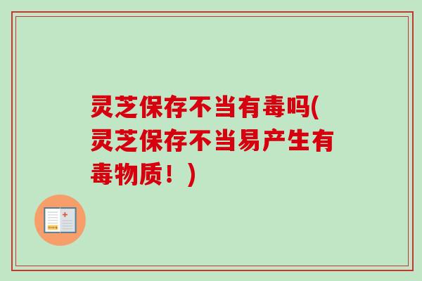 灵芝保存不当有毒吗(灵芝保存不当易产生有毒物质！)