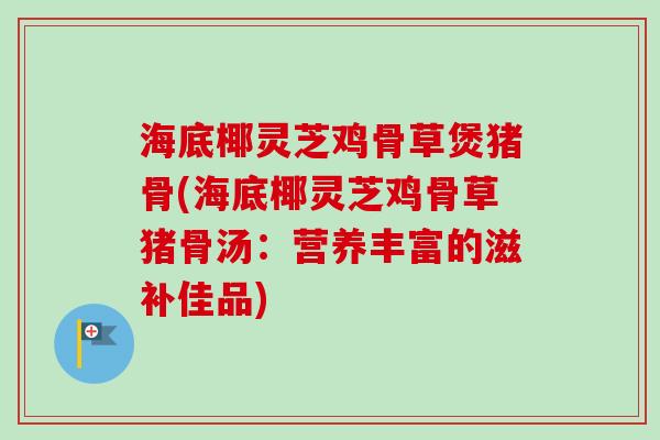 海底椰灵芝鸡骨草煲猪骨(海底椰灵芝鸡骨草猪骨汤：营养丰富的滋补佳品)
