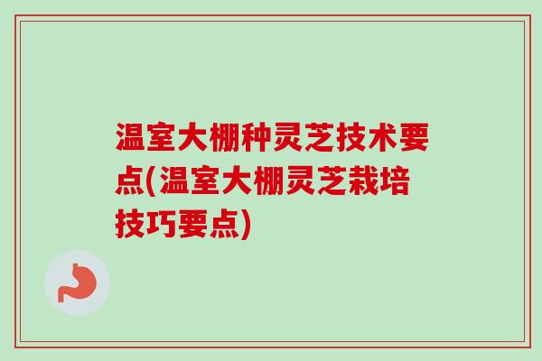 温室大棚种灵芝技术要点(温室大棚灵芝栽培技巧要点)