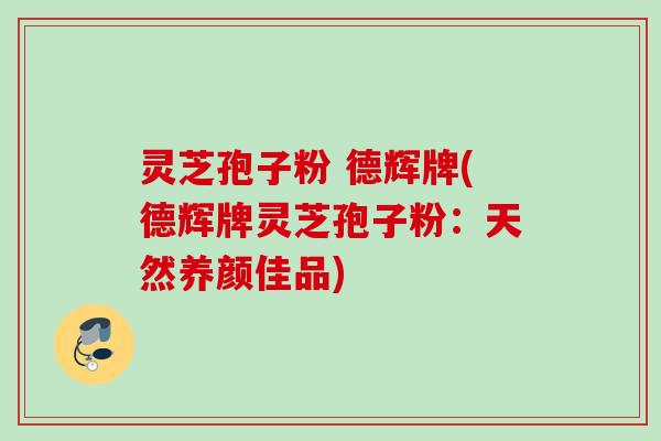 灵芝孢子粉 德辉牌(德辉牌灵芝孢子粉：天然养颜佳品)