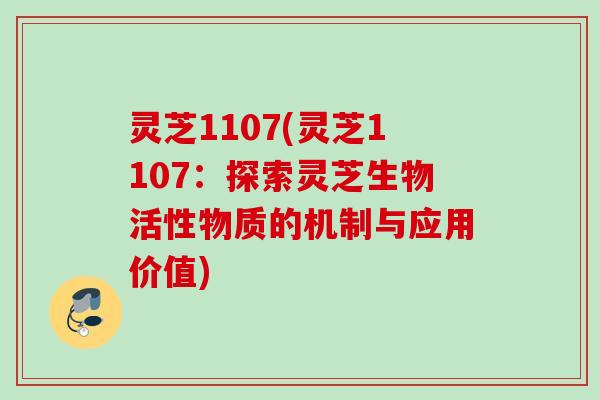 灵芝1107(灵芝1107:探索灵芝生物活性物质的机制与应用价值) 灵芝1107(灵芝1107:探索灵芝生物活性物质的机制与应用价值)