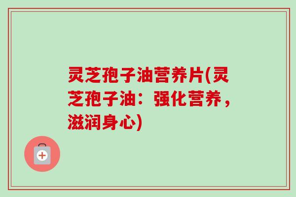 灵芝孢子油营养片(灵芝孢子油：强化营养，滋润身心)