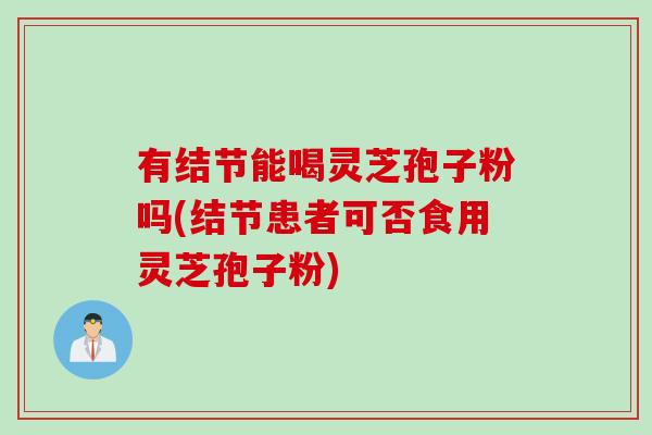 有结节能喝灵芝孢子粉吗(结节患者可否食用灵芝孢子粉)