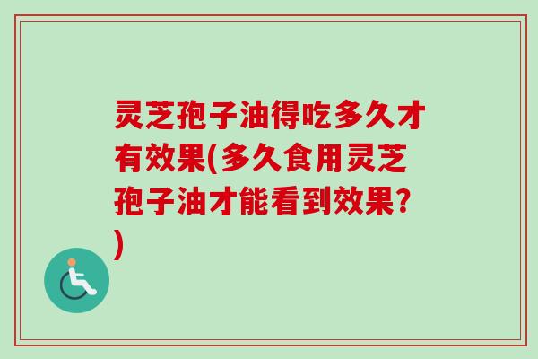 灵芝孢子油得吃多久才有效果(多久食用灵芝孢子油才能看到效果？)