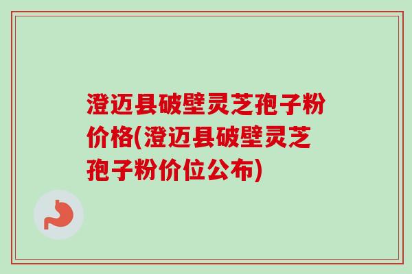 澄迈县破壁灵芝孢子粉价格(澄迈县破壁灵芝孢子粉价位公布)