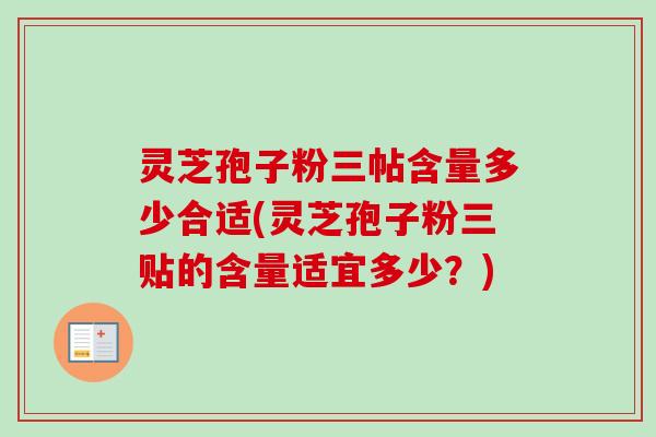 灵芝孢子粉三帖含量多少合适(灵芝孢子粉三贴的含量适宜多少？)