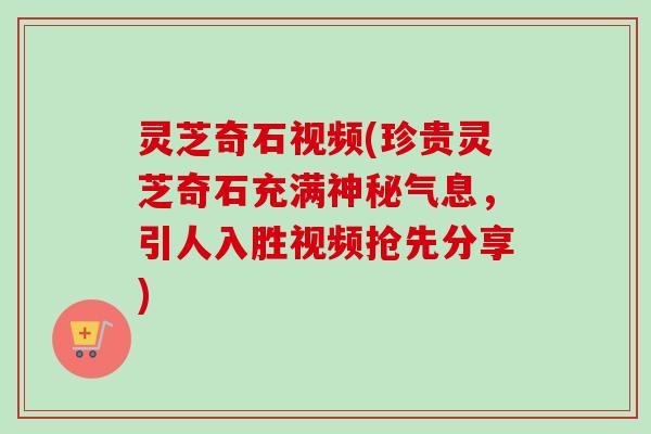 灵芝奇石视频(珍贵灵芝奇石充满神秘气息，引人入胜视频抢先分享)