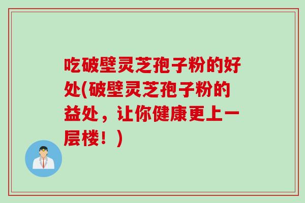 吃破壁灵芝孢子粉的好处(破壁灵芝孢子粉的益处，让你健康更上一层楼！)
