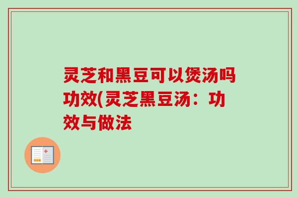 灵芝和黑豆可以煲汤吗功效(灵芝黑豆汤：功效与做法