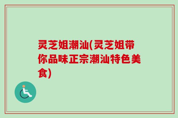 灵芝姐潮汕(灵芝姐带你品味正宗潮汕特色美食)
