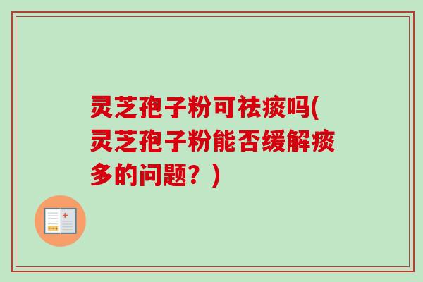 灵芝孢子粉可祛痰吗(灵芝孢子粉能否缓解痰多的问题？)