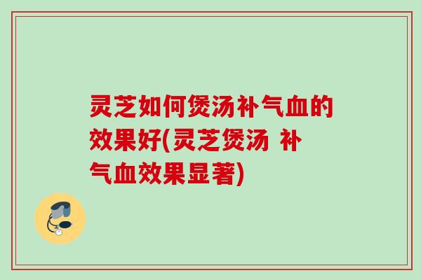 灵芝如何煲汤的效果好(灵芝煲汤 效果显著) 灵芝如何煲汤的效果好(灵芝煲汤 效果显著)