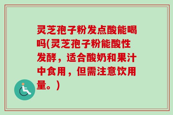 灵芝孢子粉发点酸能喝吗(灵芝孢子粉能酸性发酵，适合酸奶和果汁中食用，但需注意饮用量。)