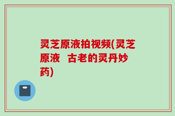 灵芝原液拍视频(灵芝原液  古老的灵丹妙药)