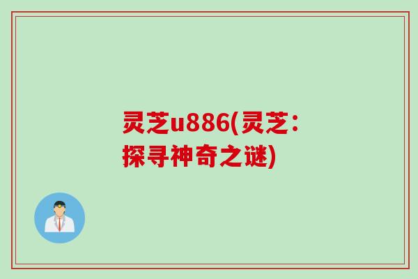 灵芝u886(灵芝：探寻神奇之谜)