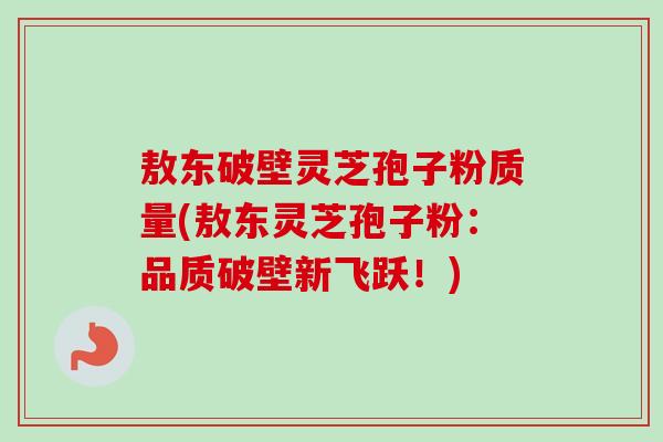 敖东破壁灵芝孢子粉质量(敖东灵芝孢子粉：品质破壁新飞跃！)