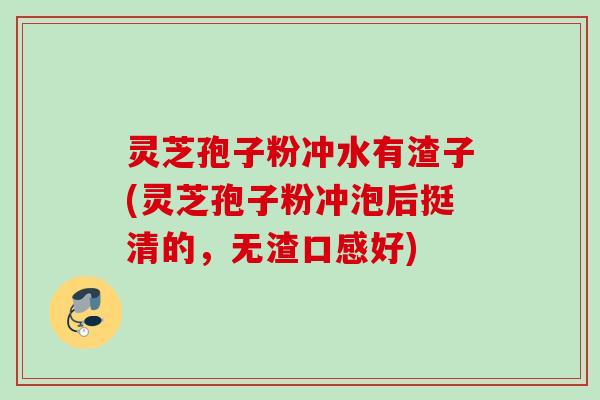 灵芝孢子粉冲水有渣子(灵芝孢子粉冲泡后挺清的，无渣口感好)