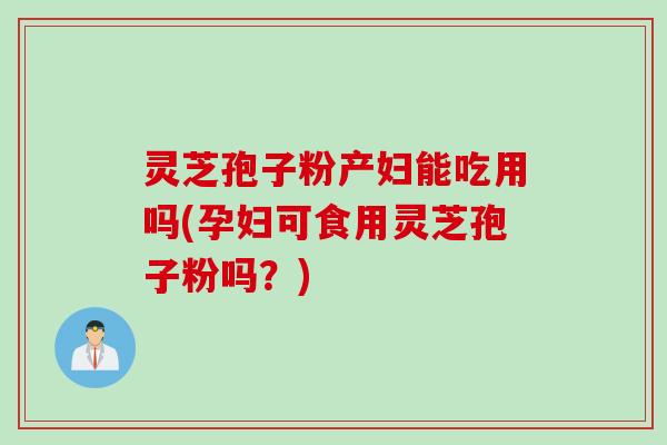 灵芝孢子粉产妇能吃用吗(孕妇可食用灵芝孢子粉吗？)