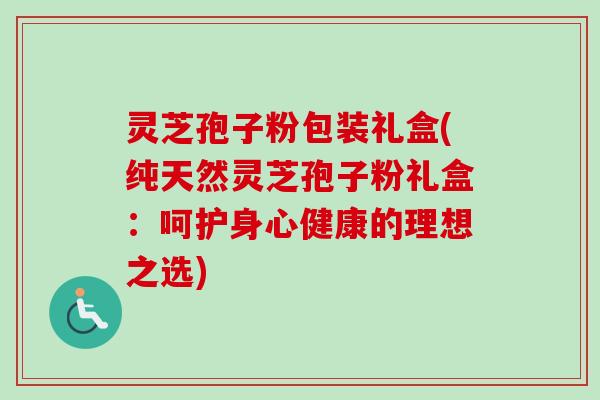 灵芝孢子粉包装礼盒(纯天然灵芝孢子粉礼盒：呵护身心健康的理想之选)