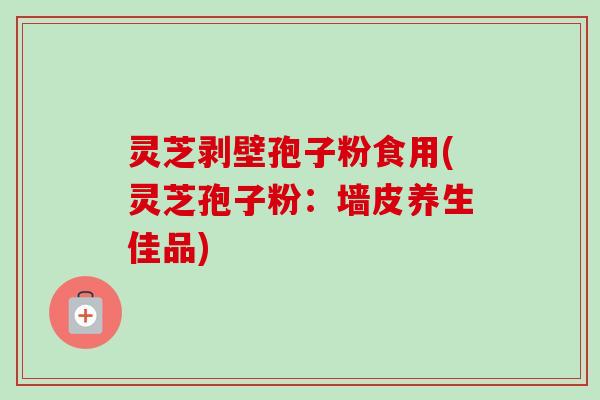 灵芝剥壁孢子粉食用(灵芝孢子粉：墙皮养生佳品)