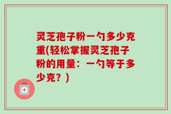 灵芝孢子粉一勺多少克重(轻松掌握灵芝孢子粉的用量：一勺等于多少克？)