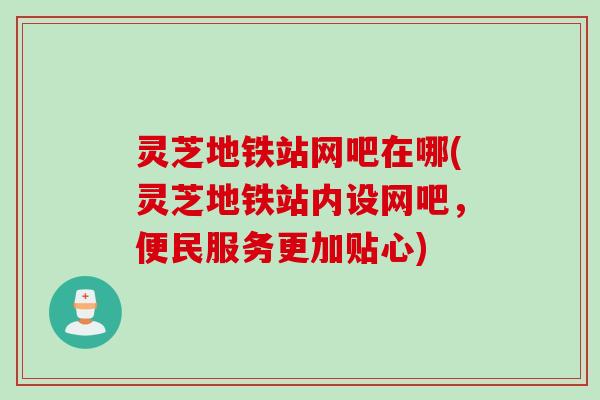 灵芝地铁站网吧在哪(灵芝地铁站内设网吧，便民服务更加贴心)
