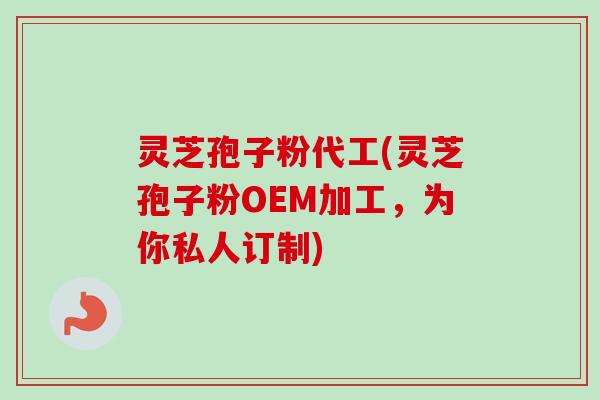 灵芝孢子粉代工(灵芝孢子粉OEM加工，为你私人订制)