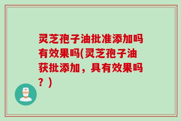 灵芝孢子油批准添加吗有效果吗(灵芝孢子油获批添加，具有效果吗？)