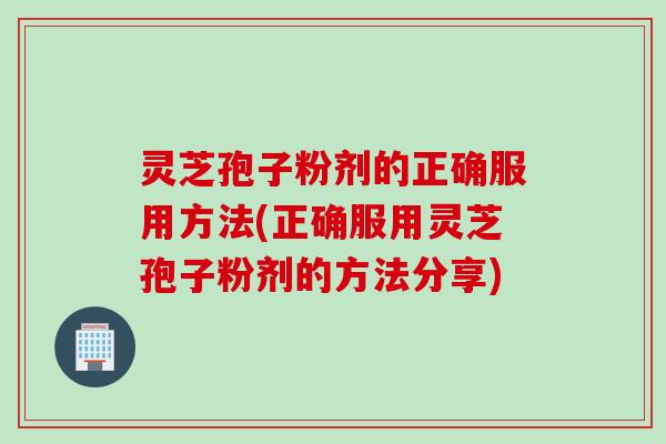 灵芝孢子粉剂的正确服用方法(正确服用灵芝孢子粉剂的方法分享) 灵芝孢子粉剂的正确服用方法(正确服用灵芝孢子粉剂的方法分享)