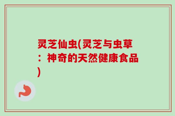 灵芝仙虫(灵芝与虫草：神奇的天然健康食品)
