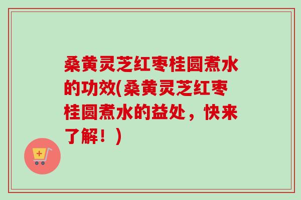 桑黄灵芝红枣桂圆煮水的功效(桑黄灵芝红枣桂圆煮水的益处，快来了解！)