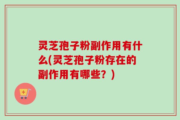 灵芝孢子粉副作用有什么(灵芝孢子粉存在的副作用有哪些？)