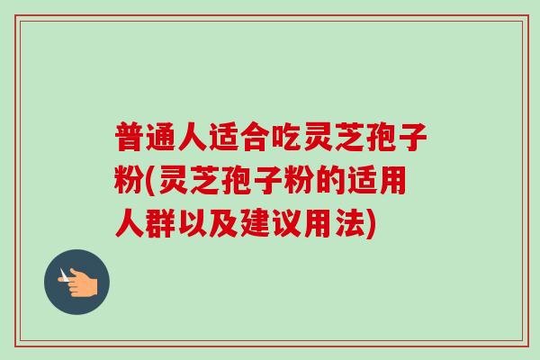 普通人适合吃灵芝孢子粉(灵芝孢子粉的适用人群以及建议用法)