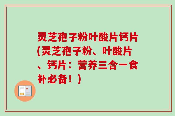 灵芝孢子粉叶酸片钙片(灵芝孢子粉、叶酸片、钙片：营养三合一食补必备！)