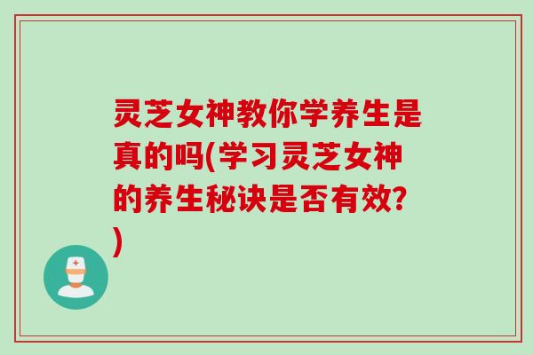 灵芝女神教你学养生是真的吗(学习灵芝女神的养生秘诀是否有效？)