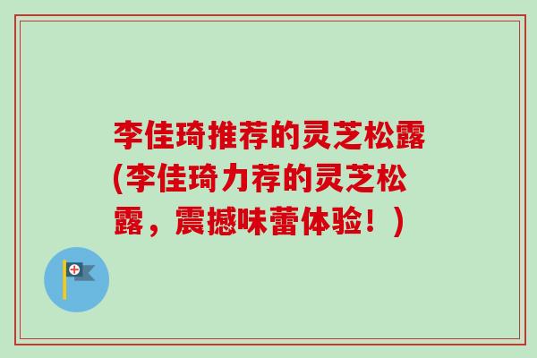 李佳琦推荐的灵芝松露(李佳琦力荐的灵芝松露，震撼味蕾体验！)