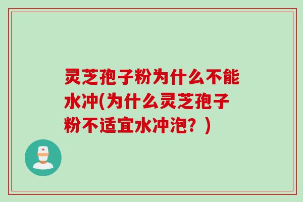 灵芝孢子粉为什么不能水冲(为什么灵芝孢子粉不适宜水冲泡？)