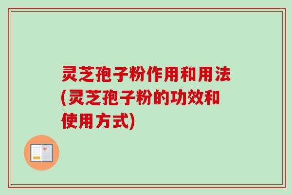 灵芝孢子粉作用和用法(灵芝孢子粉的功效和使用方式)