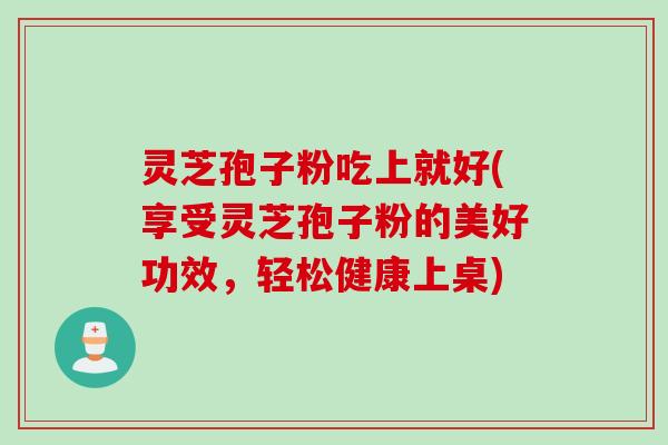 灵芝孢子粉吃上就好(享受灵芝孢子粉的美好功效,轻松健康上桌) 灵芝孢子粉吃上就好(享受灵芝孢子粉的美好功效,轻松健康上桌)