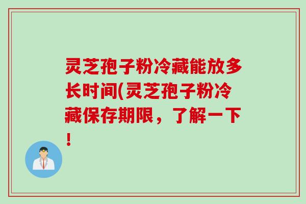 灵芝孢子粉冷藏能放多长时间(灵芝孢子粉冷藏保存期限,了解一下! 灵芝孢子粉冷藏能放多长时间(灵芝孢子粉冷藏保存期限,了解一下!