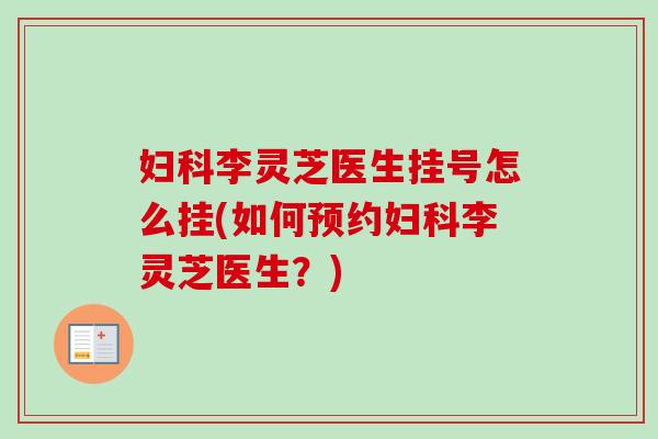 妇科李灵芝医生挂号怎么挂(如何预约妇科李灵芝医生？)