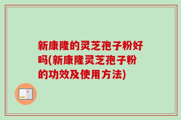 新康隆的灵芝孢子粉好吗(新康隆灵芝孢子粉的功效及使用方法) 新康隆的灵芝孢子粉好吗(新康隆灵芝孢子粉的功效及使用方法)
