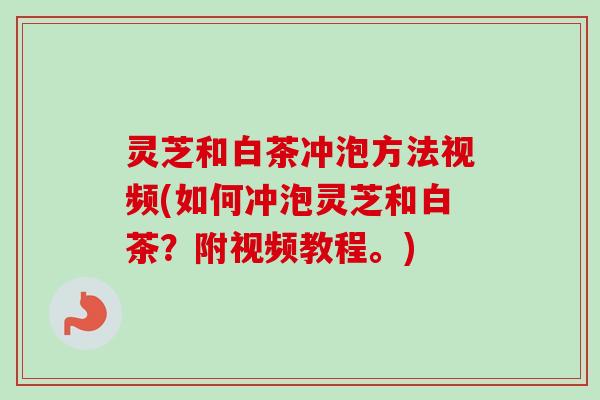 灵芝和白茶冲泡方法视频(如何冲泡灵芝和白茶？附视频教程。)
