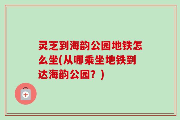 灵芝到海韵公园地铁怎么坐(从哪乘坐地铁到达海韵公园?) 灵芝到海韵公园地铁怎么坐(从哪乘坐地铁到达海韵公园?)