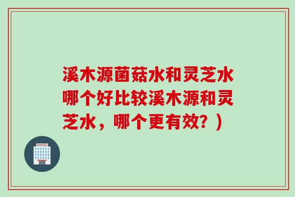 溪木源菌菇水和灵芝水哪个好比较溪木源和灵芝水，哪个更有效？)