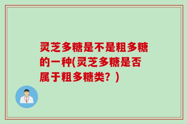 灵芝多糖是不是粗多糖的一种(灵芝多糖是否属于粗多糖类？)