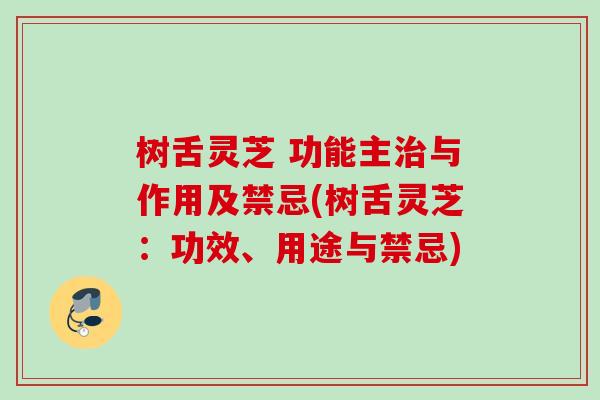 树舌灵芝 功能主与作用及禁忌(树舌灵芝:功效、用途与禁忌) 树舌灵芝 功能主与作用及禁忌(树舌灵芝:功效、用途与禁忌)