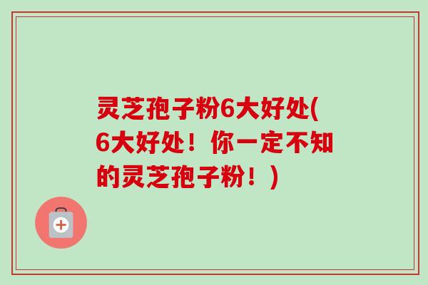 灵芝孢子粉6大好处(6大好处！你一定不知的灵芝孢子粉！)