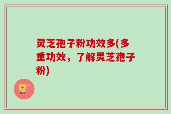 灵芝孢子粉功效多(多重功效，了解灵芝孢子粉)